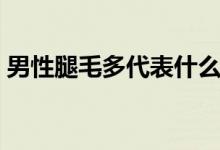 男性腿毛多代表什么（男性腿毛多代表什么）