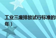 工業(yè)三廢排放試行標(biāo)準(zhǔn)的誕生（工業(yè)三廢排放試行標(biāo)準(zhǔn)哪一年）