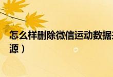 怎么樣刪除微信運(yùn)動(dòng)數(shù)據(jù)來源（怎么刪掉微信運(yùn)動(dòng)的數(shù)據(jù)來源）