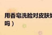 用香皂洗臉對(duì)皮膚好嗎（用香皂洗臉對(duì)皮膚好嗎）