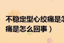 不穩(wěn)定型心絞痛是怎么引起的（不穩(wěn)定型心絞痛是怎么回事）