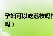 孕婦可以吃荔枝嗎相關(guān)推薦（孕婦可以吃荔枝嗎）