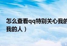 怎么查看qq特別關(guān)心我的人有幾個(gè)（怎么查看qq特別關(guān)心我的人）