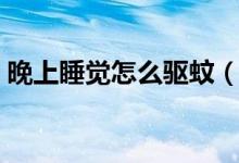 晚上睡覺(jué)怎么驅(qū)蚊（晚上睡覺(jué)怎么驅(qū)趕蚊子）