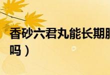 香砂六君丸能長(zhǎng)期服嗎（香砂六君丸能長(zhǎng)期吃嗎）