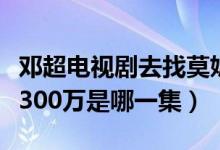 鄧超電視劇去找莫妮卡是第幾集（鄧超莫妮卡300萬是哪一集）
