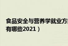 食品安全與營(yíng)養(yǎng)學(xué)就業(yè)方向（食品營(yíng)養(yǎng)與健康專業(yè)就業(yè)方向有哪些2021）