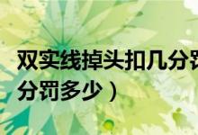 雙實(shí)線掉頭扣幾分罰多少錢(qián)（雙實(shí)線掉頭扣幾分罰多少）