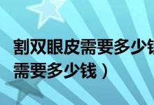 割雙眼皮需要多少錢多少時(shí)間恢復(fù)（割雙眼皮需要多少錢）