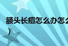 額頭長痘怎么辦怎么去掉（額頭長痘怎么消除）