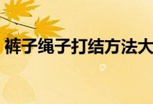 褲子繩子打結方法大全（褲子繩子打結方法）