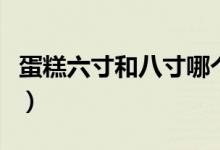 蛋糕六寸和八寸哪個(gè)值得買(mǎi)（蛋糕六寸有多大）