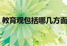 教育觀包括哪幾方面（教育觀包括哪些內容）