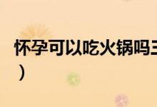 懷孕可以吃火鍋嗎三個月（懷孕可以吃火鍋嗎）