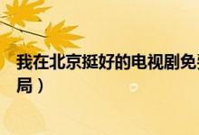 我在北京挺好的電視劇免費(fèi)看（我在北京挺好的電視劇大結(jié)局）