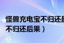 怪獸充電寶不歸還最多扣多少錢(qián)（怪獸充電寶不歸還后果）