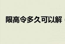 限高令多久可以解（限高令多久可以解除）