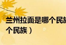 蘭州拉面是哪個(gè)民族信什么教（蘭州拉面是哪個(gè)民族）