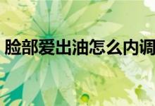 臉部愛出油怎么內(nèi)調(diào)（臉部愛出油怎么解決）