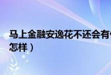 馬上金融安逸花不還會有什么后果（馬上金融安逸花不還會怎樣）