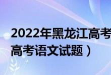 2022年黑龍江高考語文難度（2022年黑龍江高考語文試題）