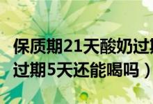 保質(zhì)期21天酸奶過期5天還能喝嗎（21天酸奶過期5天還能喝嗎）