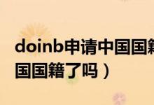 doinb申請中國國籍成功了嗎（doinb申請中國國籍了嗎）