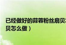 已經(jīng)做好的蒜蓉粉絲扇貝怎么蒸（冷凍的扇貝蒜蓉粉絲蒸扇貝怎么做）