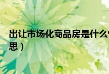 出讓市場化商品房是什么性質(zhì)（出讓市場化商品房是什么意思）