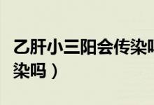 乙肝小三陽會傳染嗎性傳播（乙肝小三陽會傳染嗎）