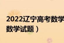 2022遼寧高考數(shù)學(xué)全國乙卷（2022遼寧高考數(shù)學(xué)試題）