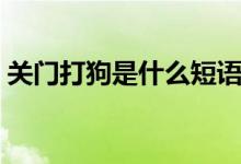 關(guān)門打狗是什么短語（關(guān)門打狗是什么意思）