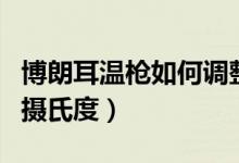 博朗耳溫槍如何調(diào)整模式（博朗耳溫槍如何調(diào)攝氏度）