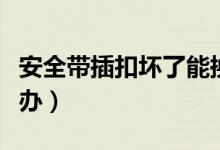 安全帶插扣壞了能換嗎(安全帶插扣壞了怎么辦)