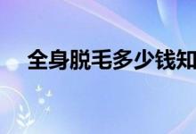 全身脫毛多少錢(qián)知乎（全身脫毛多少錢(qián)）