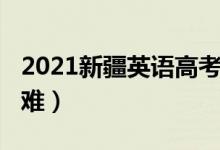 2021新疆英語高考（2022新疆高考英語難不難）