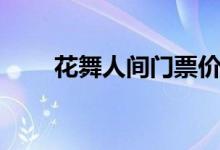 花舞人間門票價(jià)目表（花舞哪里多）