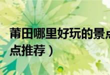 莆田哪里好玩的景點推薦（莆田哪里好玩的景點推薦）