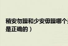 稍安勿躁和少安毋躁哪個是成語（稍安勿躁和少安毋躁哪個是正確的）