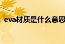 eva材質(zhì)是什么意思（eva材質(zhì)是什么材料）