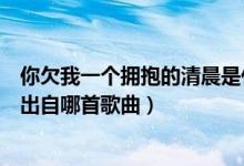 你欠我一個擁抱的清晨是什么歌名（你欠我一個擁抱的清晨出自哪首歌曲）