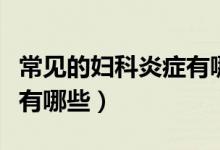常見的婦科炎癥有哪些癥狀（常見的婦科炎癥有哪些）