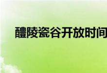 醴陵瓷谷開放時間（醴陵瓷谷要門票嗎）