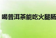 喝普洱茶能吃火腿腸嗎（喝普洱茶能減肥嗎）
