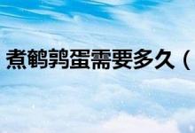 煮鵪鶉蛋需要多久（煮鵪鶉蛋需要多長(zhǎng)時(shí)間）