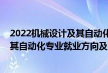 2022機械設(shè)計及其自動化專業(yè)招聘（2022機械設(shè)計制造及其自動化專業(yè)就業(yè)方向及就業(yè)前景怎么樣）