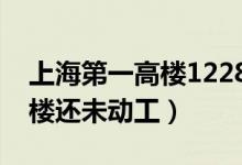 上海第一高樓1228米開(kāi)工了嗎（上海第一高樓還未動(dòng)工）