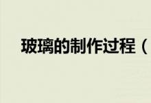 玻璃的制作過程（玻璃的制作工藝流程）