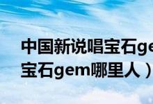 中國新說唱寶石gem是哪一期（中國新說唱寶石gem哪里人）