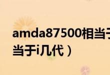 amda87500相當(dāng)于i3幾代（amda87500相當(dāng)于i幾代）